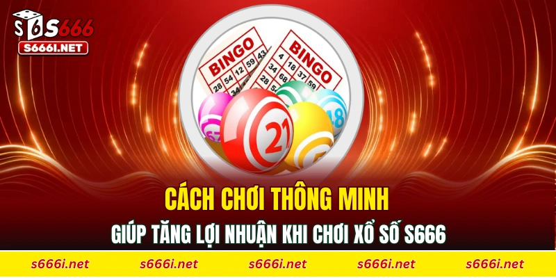 Cách chơi thông minh giúp tăng lợi nhuận khi chơi xổ số S666