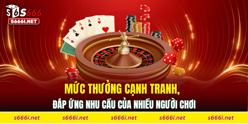 Mức thưởng cạnh tranh, đáp ứng nhu cầu của nhiều người chơi