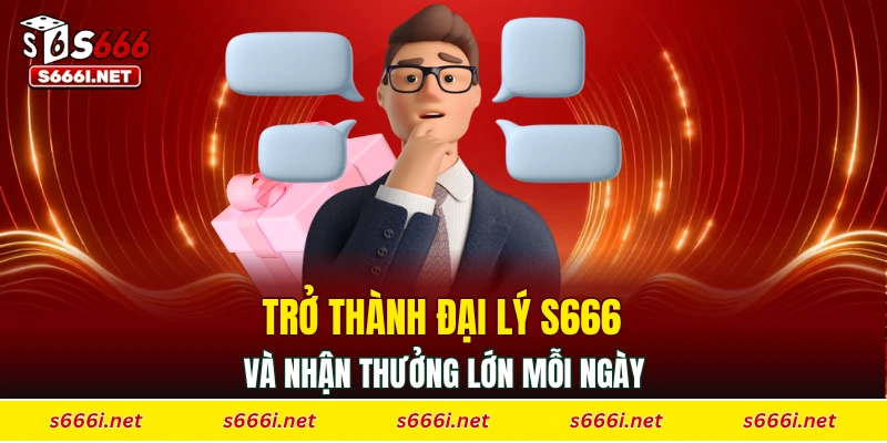 Trở thành đại lý S666 và nhận thưởng lớn mỗi ngày